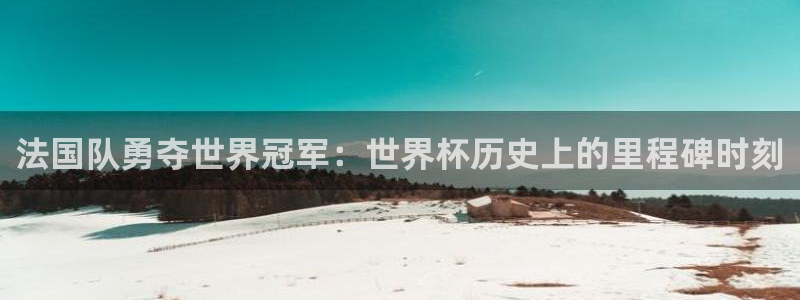 世预赛免费直播入口:法国队勇夺世界冠军:世界杯历史上的里程碑时刻