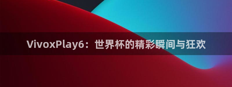 西超杯直播:VivoxPlay6:世界杯的精彩瞬间与狂欢