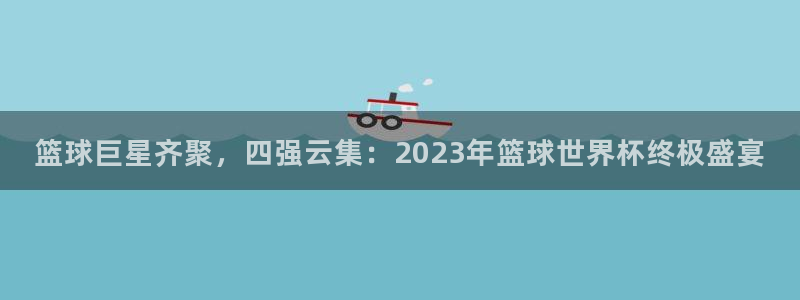 足球世界杯时间:篮球巨星齐聚,四强云集:2023年篮球世界杯终极盛宴